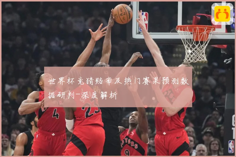 世界杯竞猜赔率及热门赛果预测数据研判-深度解析