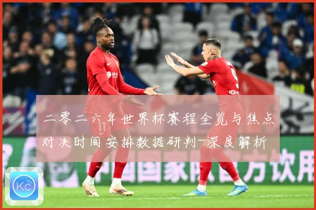 二零二六年世界杯赛程全览与焦点对决时间安排数据研判-深度解析