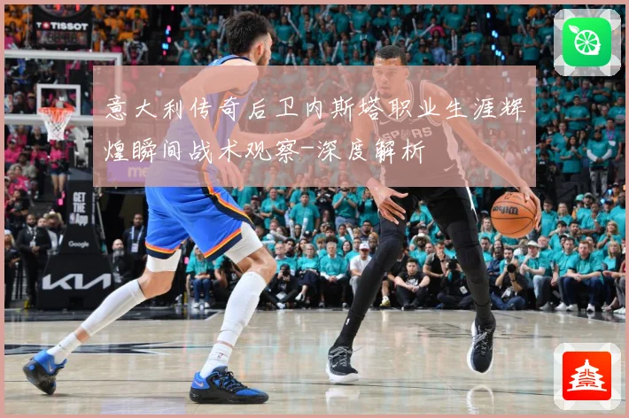 意大利传奇后卫内斯塔职业生涯辉煌瞬间战术观察-深度解析