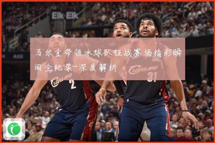 马尔金带领冰球队征战赛场精彩瞬间全纪录-深度解析