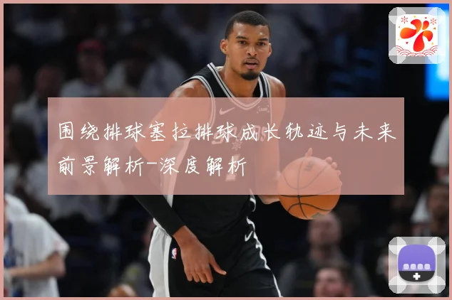 围绕排球塞拉排球成长轨迹与未来前景解析-深度解析