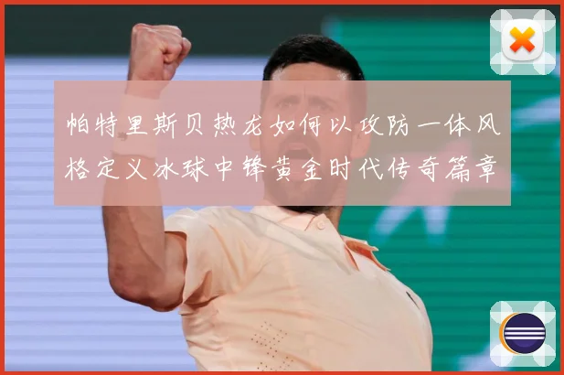 帕特里斯贝热龙如何以攻防一体风格定义冰球中锋黄金时代传奇篇章-深度解析