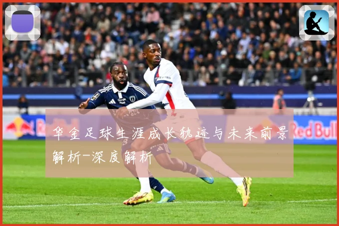 华金足球生涯成长轨迹与未来前景解析-深度解析