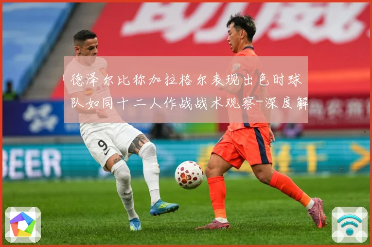 德泽尔比称加拉格尔表现出色时球队如同十二人作战战术观察-深度解析
