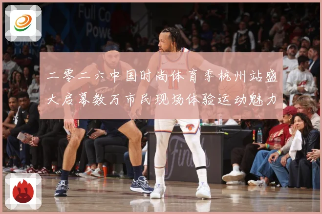 二零二六中国时尚体育季杭州站盛大启幕数万市民现场体验运动魅力赛场复盘-深度解析