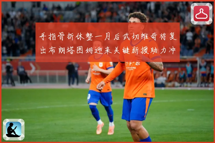 手指骨折休整一月后武切维奇将复出布朗塔图姆迎来关键新援助力冲成长观察-深度解析