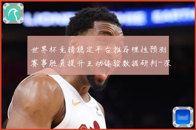 世界杯竞猜稳定平台推荐理性预测赛事胜负提升互动体验数据研判-深度解析