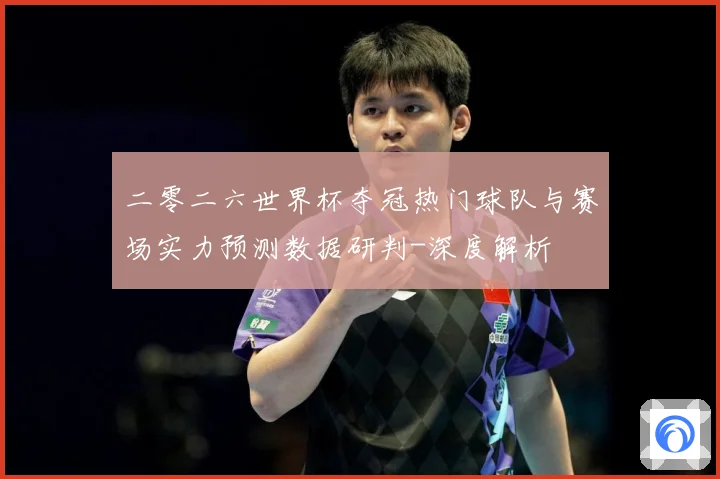 二零二六世界杯夺冠热门球队与赛场实力预测数据研判-深度解析
