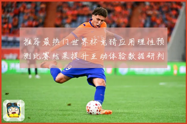 推荐最热门世界杯竞猜应用理性预测比赛结果提升互动体验数据研判-深度解析