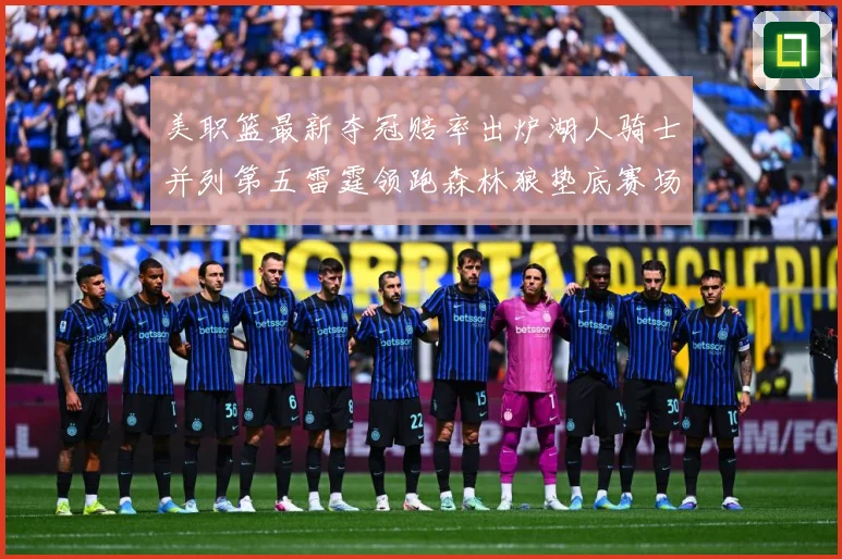 美职篮最新夺冠赔率出炉湖人骑士并列第五雷霆领跑森林狼垫底赛场复盘战术观察-深度解析