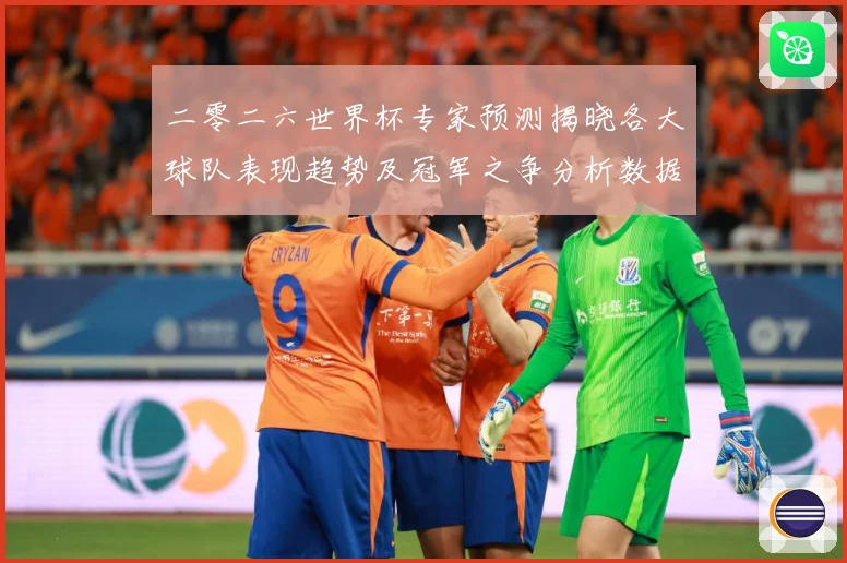 二零二六世界杯专家预测揭晓各大球队表现趋势及冠军之争分析数据研判-深度解析