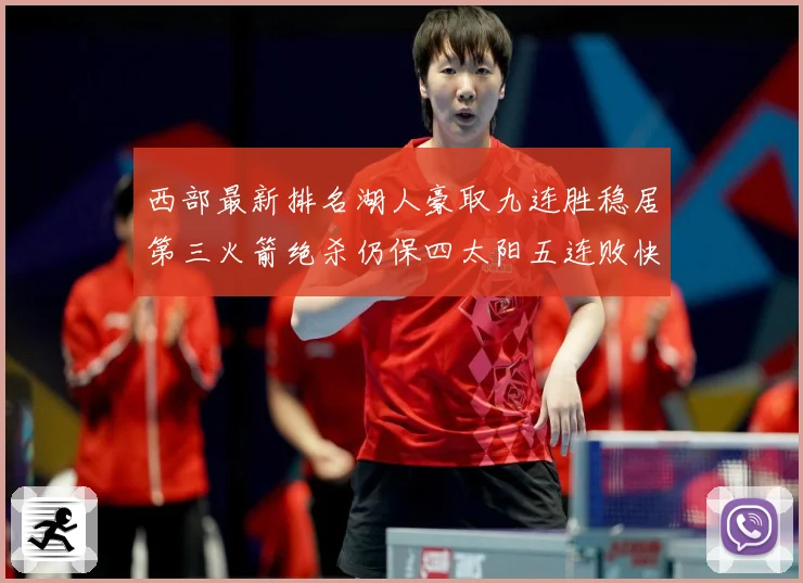 西部最新排名湖人豪取九连胜稳居第三火箭绝杀仍保四太阳五连败快赛场复盘-深度解析