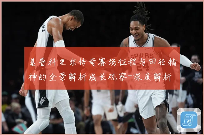 基普科里尔传奇赛场征程与田径精神的全景解析成长观察-深度解析