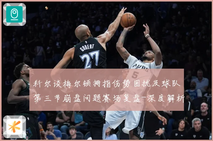 科尔谈梅尔顿拇指伤势困扰及球队第三节崩盘问题赛场复盘-深度解析