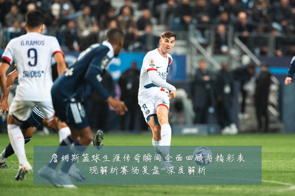 詹姆斯篮球生涯传奇瞬间全面回顾与精彩表现解析赛场复盘-深度解析