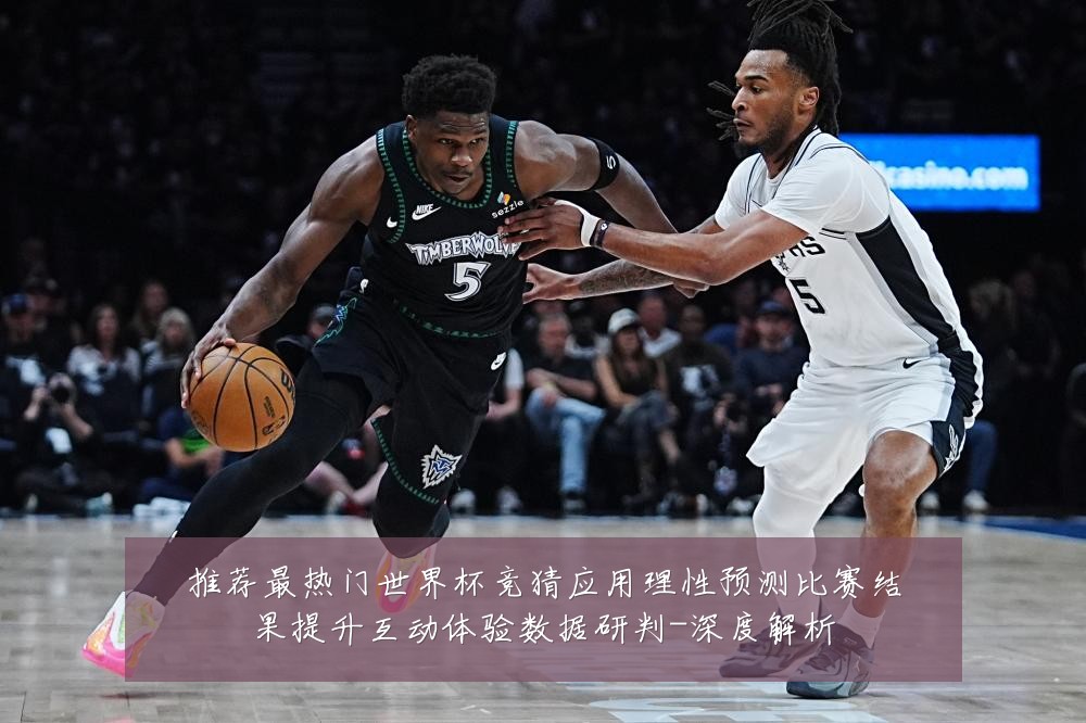 推荐最热门世界杯竞猜应用理性预测比赛结果提升互动体验数据研判-深度解析
