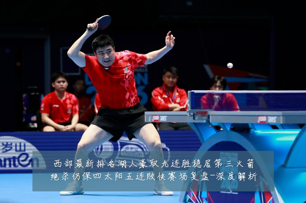 西部最新排名湖人豪取九连胜稳居第三火箭绝杀仍保四太阳五连败快赛场复盘-深度解析