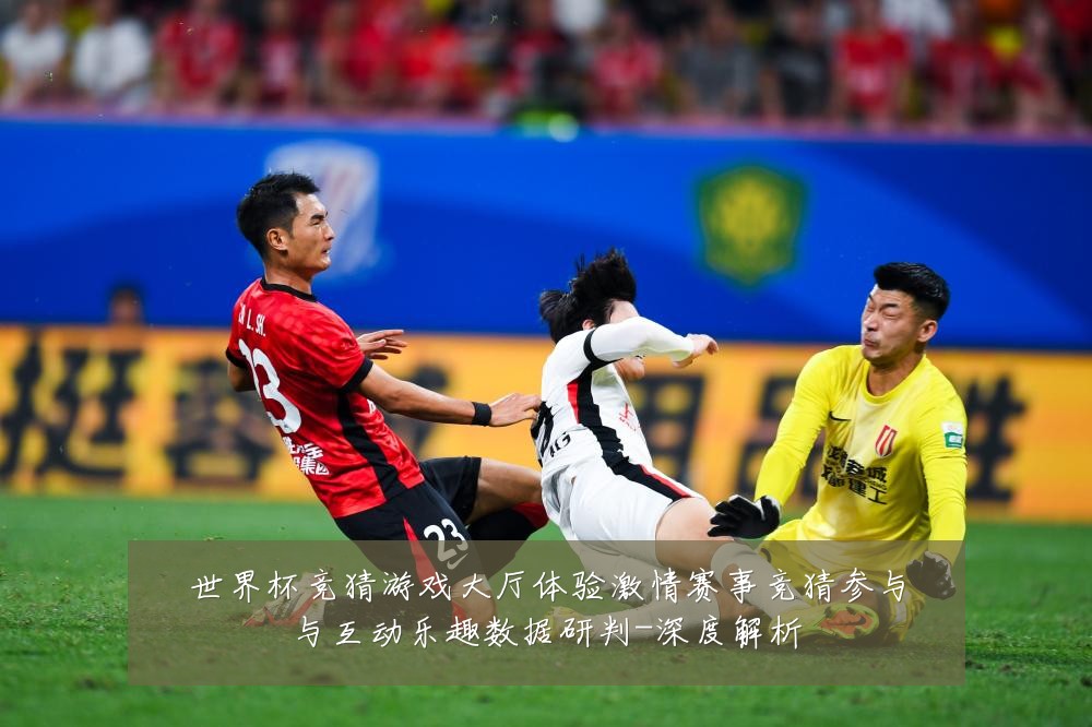 世界杯竞猜游戏大厅体验激情赛事竞猜参与与互动乐趣数据研判-深度解析
