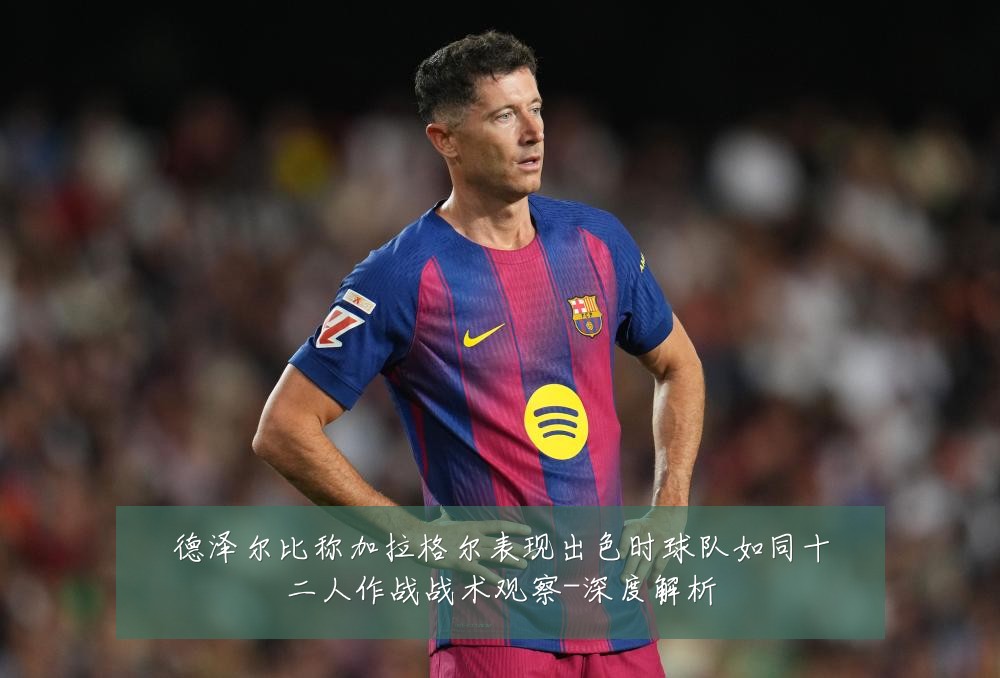德泽尔比称加拉格尔表现出色时球队如同十二人作战战术观察-深度解析