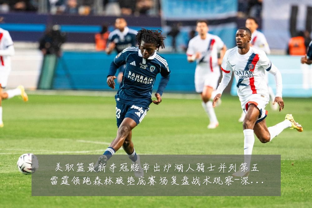 美职篮最新夺冠赔率出炉湖人骑士并列第五雷霆领跑森林狼垫底赛场复盘战术观察-深度解析