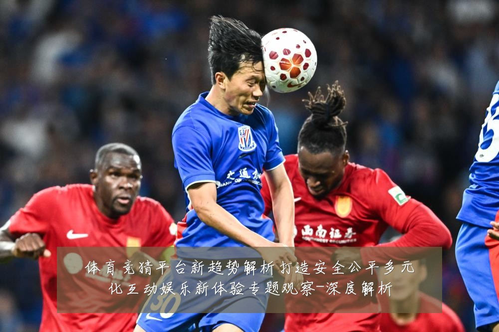 体育竞猜平台新趋势解析打造安全公平多元化互动娱乐新体验专题观察-深度解析